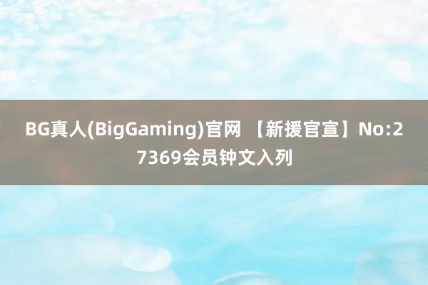 BG真人(BigGaming)官网 【新援官宣】No:27369会员钟文入列