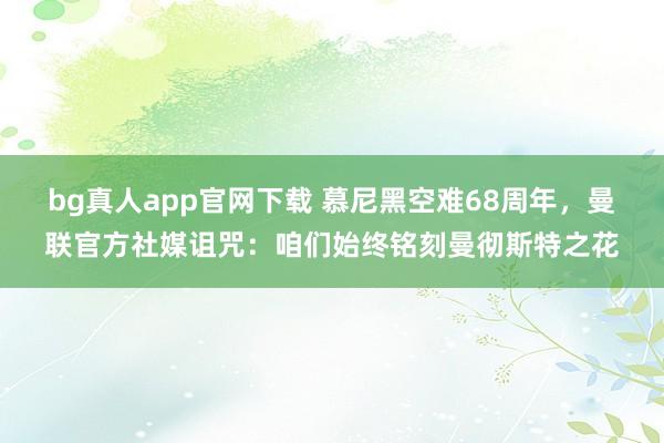 bg真人app官网下载 慕尼黑空难68周年，曼联官方社媒诅咒：咱们始终铭刻曼彻斯特之花