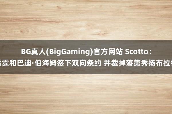 BG真人(BigGaming)官方网站 Scotto：雷霆和巴迪·伯海姆签下双向条约 并裁掉落第秀扬布拉德
