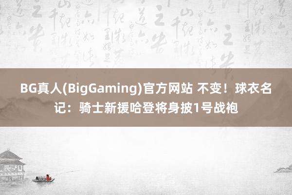 BG真人(BigGaming)官方网站 不变！球衣名记：骑士新援哈登将身披1号战袍