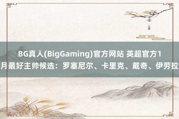 BG真人(BigGaming)官方网站 英超官方1月最好主帅候选：罗塞尼尔、卡里克、戴奇、伊劳拉