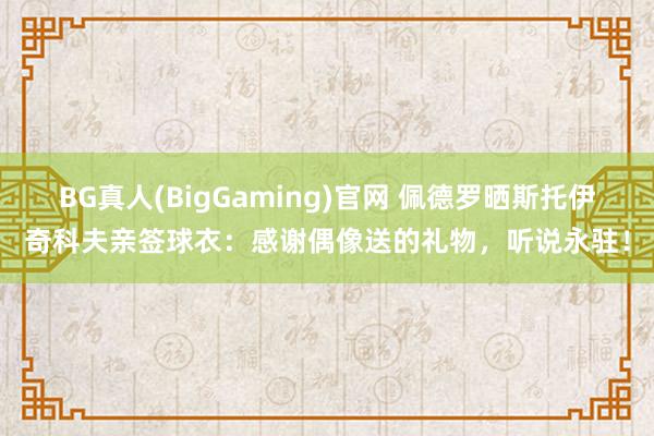 BG真人(BigGaming)官网 佩德罗晒斯托伊奇科夫亲签球衣：感谢偶像送的礼物，听说永驻！