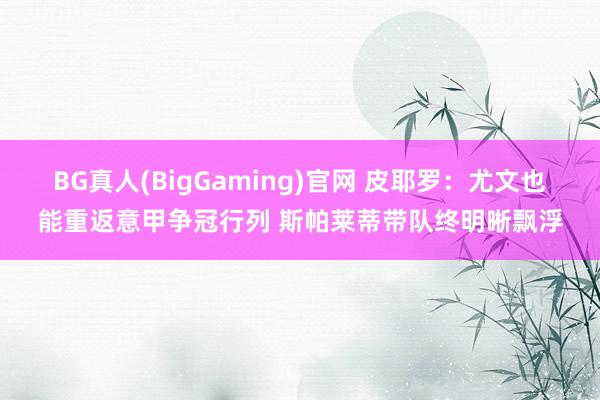 BG真人(BigGaming)官网 皮耶罗：尤文也能重返意甲争冠行列 斯帕莱蒂带队终明晰飘浮