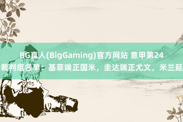 BG真人(BigGaming)官方网站 意甲第24轮裁判组名单：基菲端正国米，圭达端正尤文，米兰延期