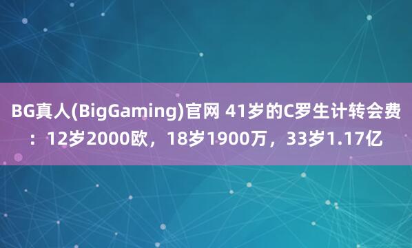BG真人(BigGaming)官网 41岁的C罗生计转会费：12岁2000欧，18岁1900万，<a href=