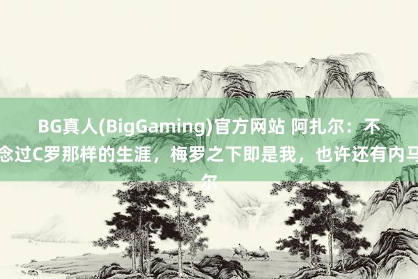 BG真人(BigGaming)官方网站 阿扎尔：不念念过C罗那样的生涯，梅罗之下即是我，也许还有内马尔