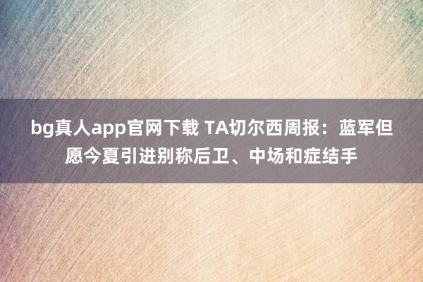 bg真人app官网下载 TA切尔西周报：蓝军但愿今夏引进别称后卫、中场和症结手