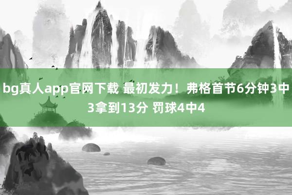 bg真人app官网下载 最初发力！弗格首节6分钟3中3拿到13分 罚球4中4
