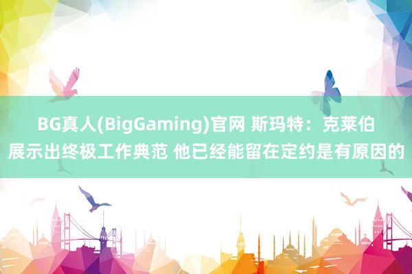 BG真人(BigGaming)官网 斯玛特：克莱伯展示出终极工作典范 他已经能留在定约是有原因的