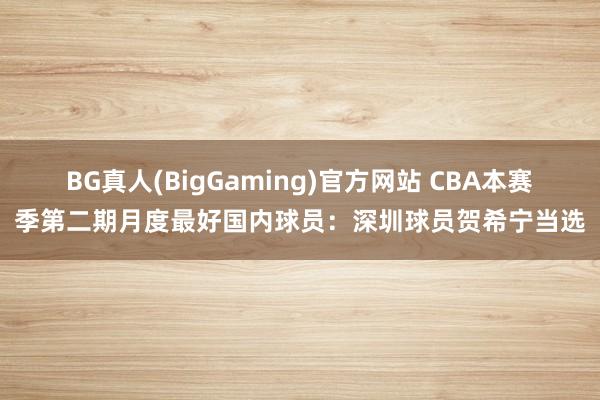 BG真人(BigGaming)官方网站 CBA本赛季第二期月度最好国内球员：深圳球员贺希宁当选