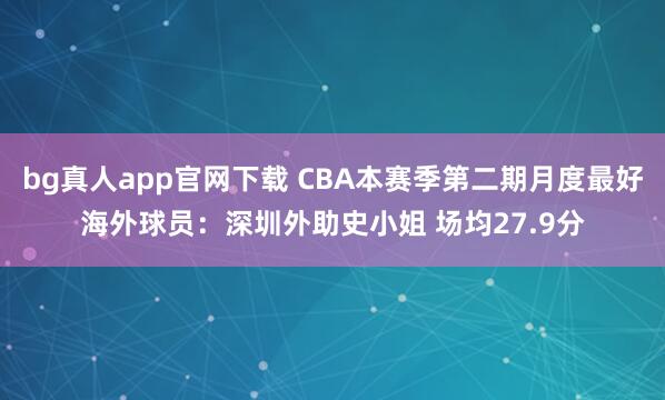 bg真人app官网下载 CBA本赛季第二期月度最好海外球员：深圳外助史小姐 场均27.9分