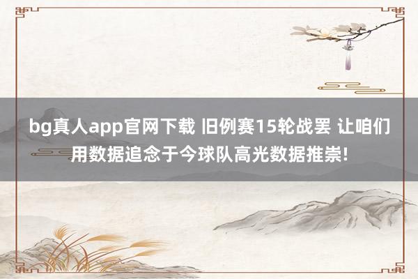 bg真人app官网下载 旧例赛15轮战罢 让咱们用数据追念于今球队高光数据推崇!