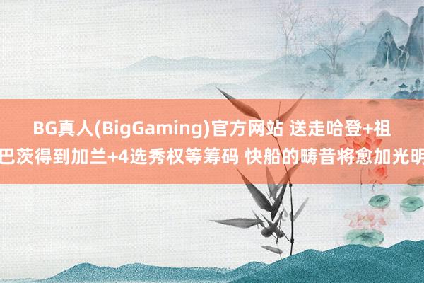 BG真人(BigGaming)官方网站 送走哈登+祖巴茨得到加兰+4选秀权等筹码 快船的畴昔将愈加光明