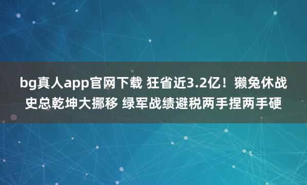 bg真人app官网下载 狂省近3.2亿！獭兔休战史总乾坤大挪移 绿军战绩避税两手捏两手硬