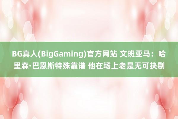BG真人(BigGaming)官方网站 文班亚马：哈里森·巴恩斯特殊靠谱 他在场上老是无可抉剔