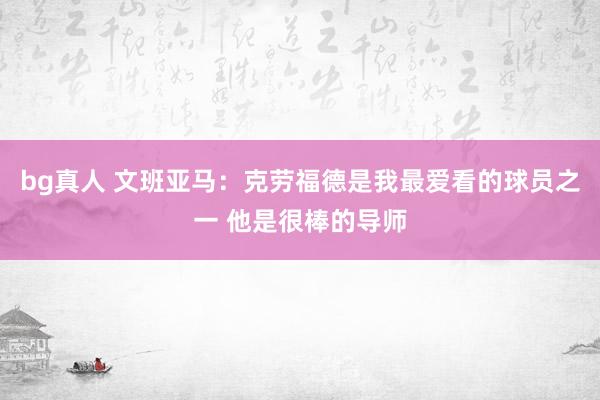 bg真人 文班亚马：克劳福德是我最爱看的球员之一 他是很棒的导师