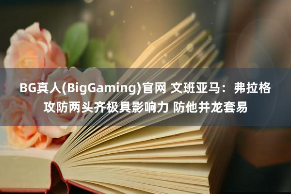 BG真人(BigGaming)官网 文班亚马：弗拉格攻防两头齐极具影响力 防他并龙套易