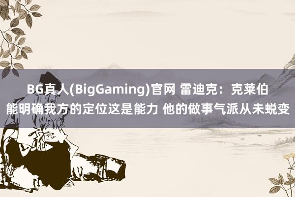 BG真人(BigGaming)官网 雷迪克：克莱伯能明确我方的定位这是能力 他的做事气派从未蜕变