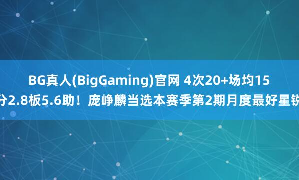 BG真人(BigGaming)官网 4次20+场均15分2.8板5.6助！庞峥麟当选本赛季第2期月度最好星锐