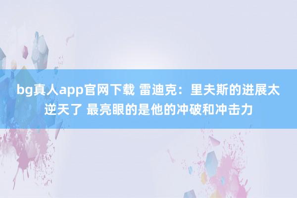 bg真人app官网下载 雷迪克：里夫斯的进展太逆天了 最亮眼的是他的冲破和冲击力