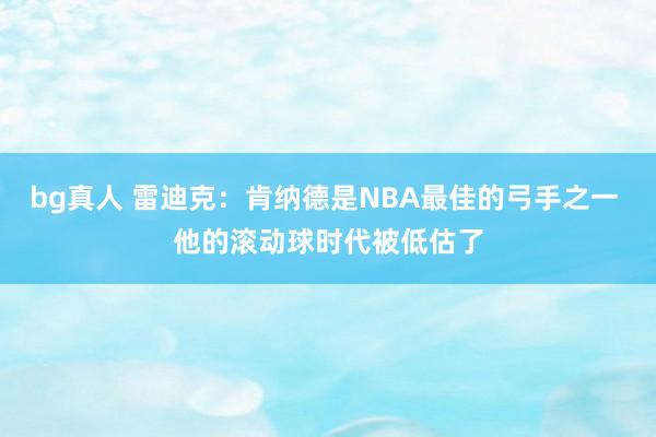 bg真人 雷迪克：肯纳德是NBA最佳的弓手之一 他的滚动球时代被低估了