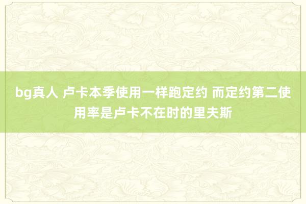 bg真人 卢卡本季使用一样跑定约 而定约第二使用率是卢卡不在时的里夫斯