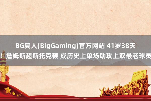 BG真人(BigGaming)官方网站 41岁38天！詹姆斯超斯托克顿 成历史上单场助攻上双最老球员
