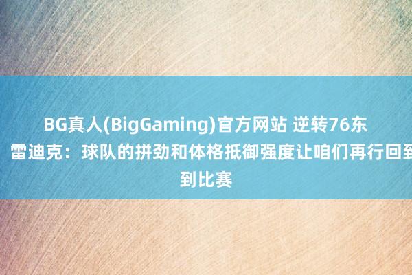 BG真人(BigGaming)官方网站 逆转76东谈主！雷迪克：球队的拼劲和体格抵御强度让咱们再行回到比赛