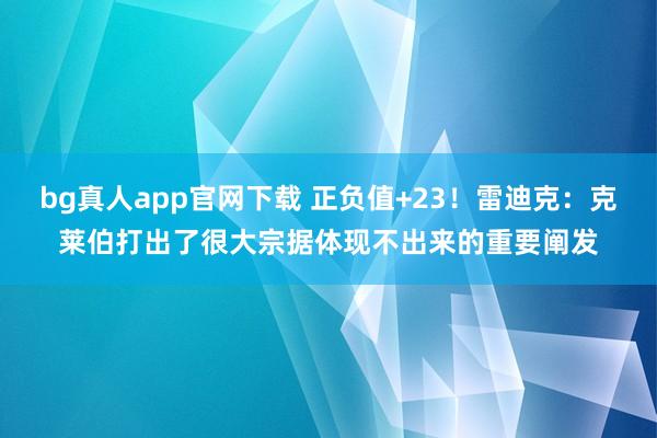 bg真人app官网下载 正负值+23！雷迪克：克莱伯打出了很大宗据体现不出来的重要阐发