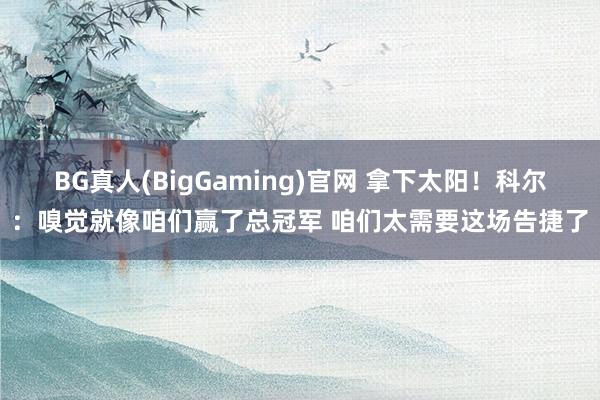 BG真人(BigGaming)官网 拿下太阳！科尔：嗅觉就像咱们赢了总冠军 咱们太需要这场告捷了