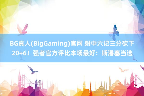 BG真人(BigGaming)官网 射中六记三分砍下20+6！强者官方评比本场最好：斯潘塞当选