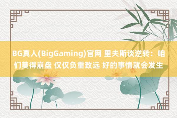BG真人(BigGaming)官网 里夫斯谈逆转：咱们莫得崩盘 仅仅负重致远 好的事情就会发生