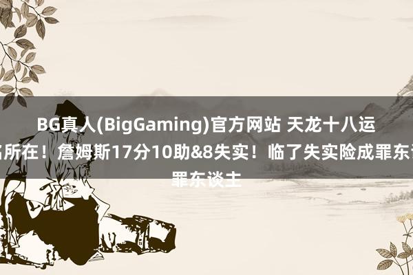 BG真人(BigGaming)官方网站 天龙十八运成名所在！詹姆斯17分10助&8失实！临了失实险成罪东谈主
