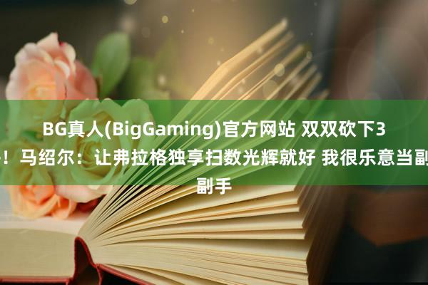 BG真人(BigGaming)官方网站 双双砍下30+！马绍尔：让弗拉格独享扫数光辉就好 我很乐意当副手