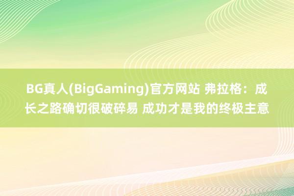 BG真人(BigGaming)官方网站 弗拉格：成长之路确切很破碎易 成功才是我的终极主意