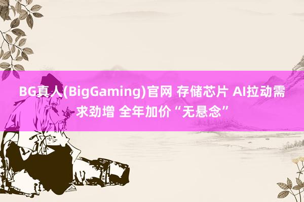 BG真人(BigGaming)官网 存储芯片 AI拉动需求劲增 全年加价“无悬念”