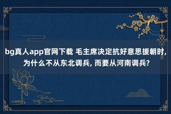 bg真人app官网下载 毛主席决定抗好意思援朝时， 为什么不从东北调兵， 而要从河南调兵?