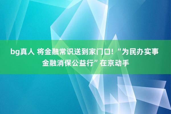 bg真人 将金融常识送到家门口! “为民办实事 金融消保公益行”在京动手