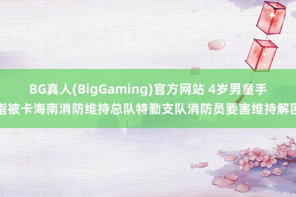BG真人(BigGaming)官方网站 4岁男童手指被卡海南消防维持总队特勤支队消防员要害维持解困