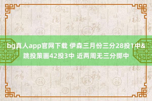bg真人app官网下载 伊森三月份三分28投1中&跳投策画42投3中 近两周无三分掷中