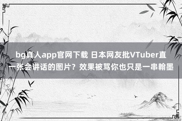 bg真人app官网下载 日本网友批VTuber直一张会讲话的图片？效果被骂你也只是一串翰墨