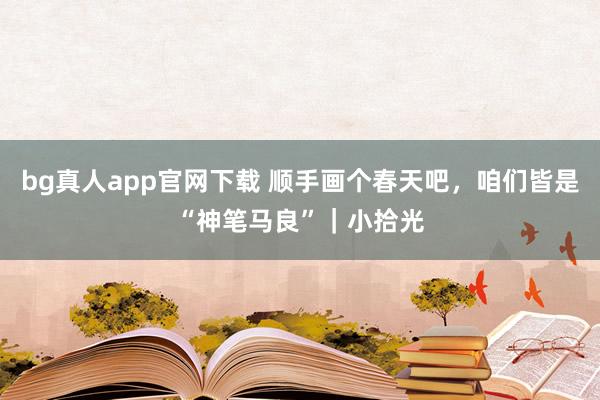bg真人app官网下载 顺手画个春天吧，咱们皆是“神笔马良”｜小拾光