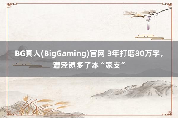BG真人(BigGaming)官网 3年打磨80万字，漕泾镇多了本“家支”