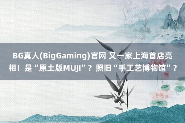 BG真人(BigGaming)官网 又一家上海首店亮相！是“原土版MUJI”？照旧“手工艺博物馆”？