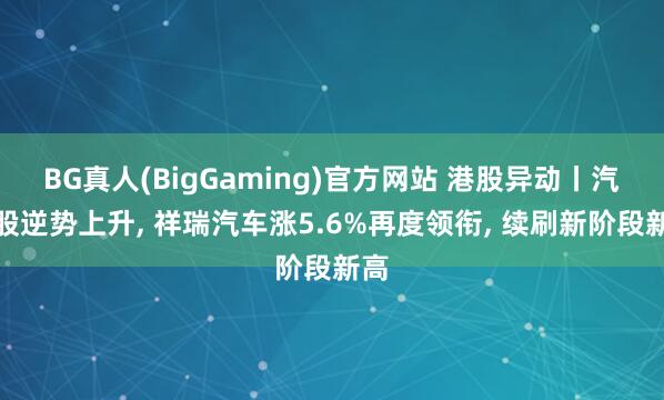 BG真人(BigGaming)官方网站 港股异动丨汽车股逆势上升， 祥瑞汽车涨5.6%再度领衔， 续刷新阶段新高