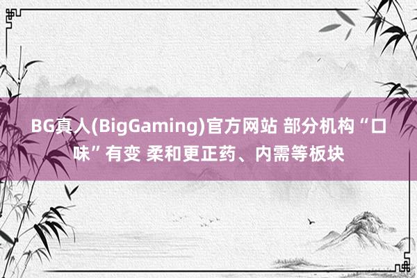 BG真人(BigGaming)官方网站 部分机构“口味”有变 柔和更正药、内需等板块