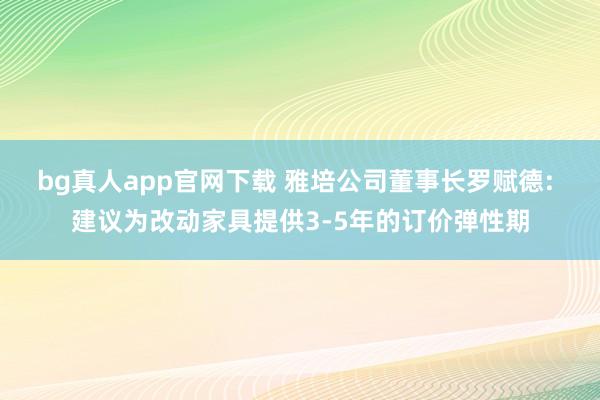 bg真人app官网下载 雅培公司董事长罗赋德: 建议为改动家具提供3-5年的订价弹性期