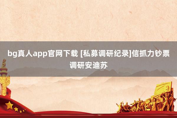 bg真人app官网下载 [私募调研纪录]信抓力钞票调研安迪苏