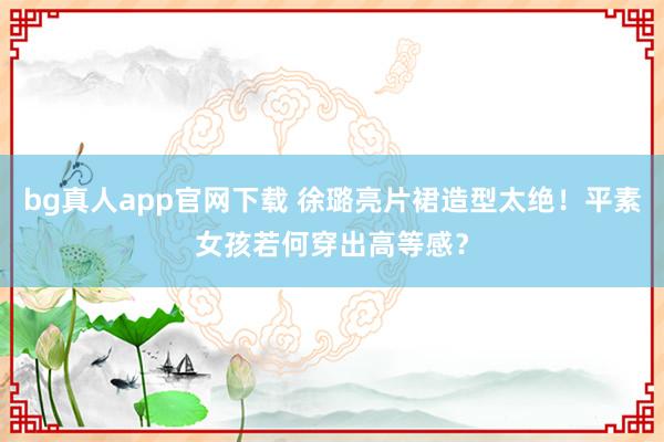 bg真人app官网下载 徐璐亮片裙造型太绝！平素女孩若何穿出高等感？