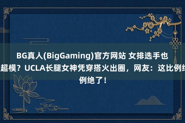 BG真人(BigGaming)官方网站 女排选手也能当超模？UCLA长腿女神凭穿搭火出圈，网友：这比例绝了！